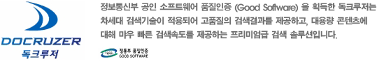 DOCRUZER 독크루저 : 정보통신부 공인 소프트웨어 품질인증(Good Software)을 획득한 독크루저는 차세대 검색기술이 적용되어 고품질의 검색결과를 제공하고, 대용량 콘텐츠에 대해 매우 빠른 검색속도를 제공하는 프리미엄급 검색솔루션입니다.