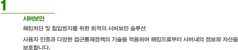 1. 서버보안 - 해킹차단 및 침입방지를 위한 최적의 서버보안 솔루션 사용자 인증과 다양한 접근통제정책의 기술을 적용하여 해킹으로부터 서버내의 주요 정보와 자산을 보호합니다.